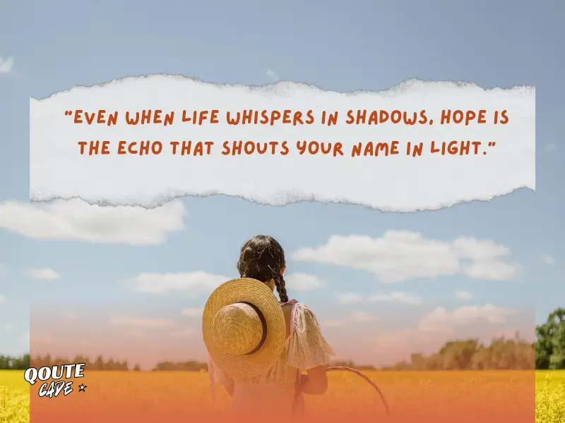 Even when life whispers in shadows, hope is the echo that shouts your name in light.