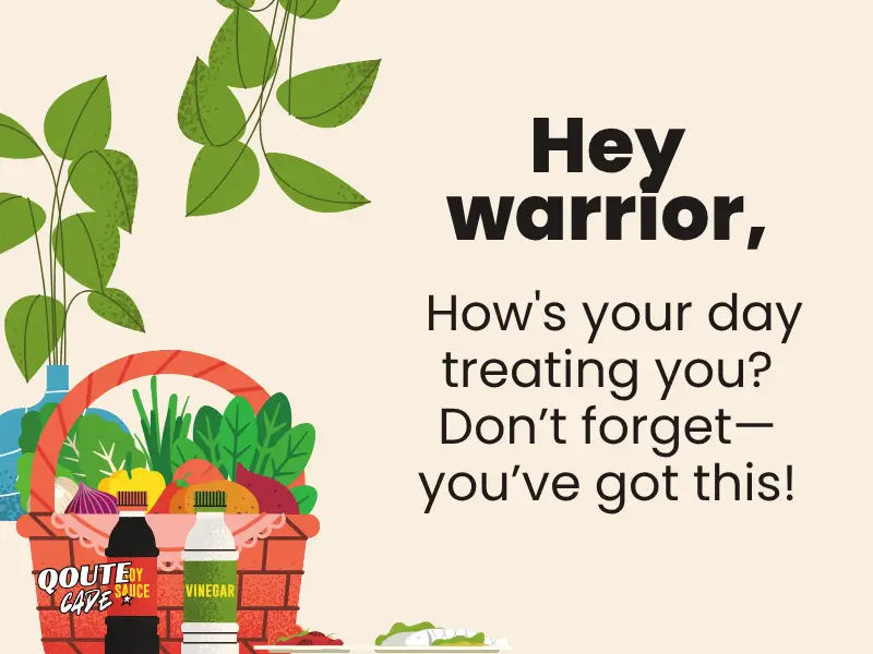 Hey warrior, how's your day treating you? Don’t forget—you’ve got this!