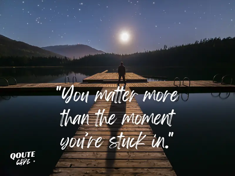 You matter more than the moment you’re stuck in.