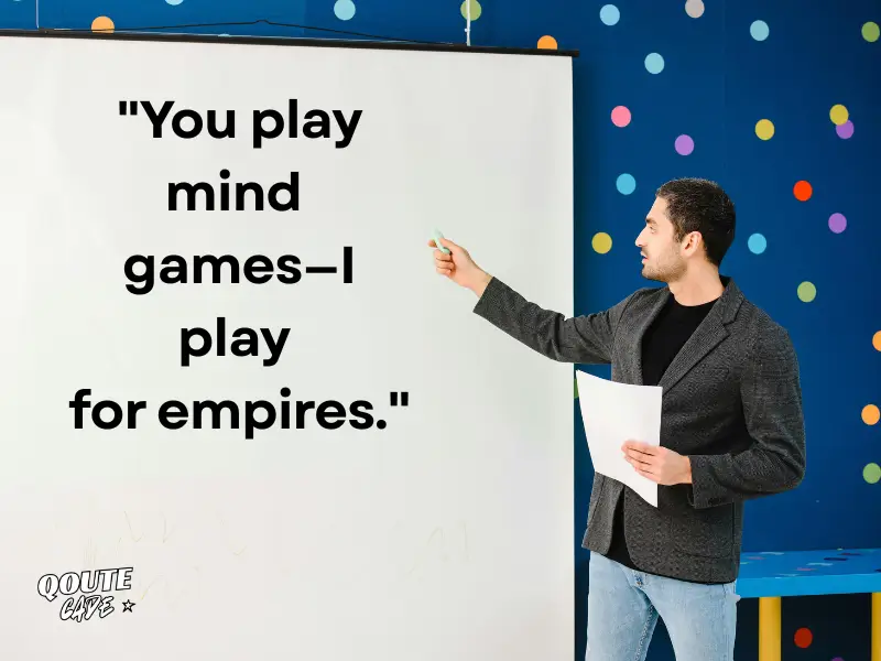 You play mind games—I play for empires